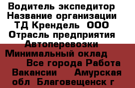 Водитель-экспедитор › Название организации ­ ТД Крендель, ООО › Отрасль предприятия ­ Автоперевозки › Минимальный оклад ­ 25 000 - Все города Работа » Вакансии   . Амурская обл.,Благовещенск г.